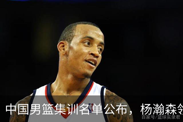 中国男篮集训名单公布，杨瀚森领衔 赵睿、周琦、张镇麟三悍将缺席